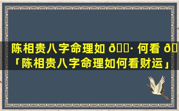 陈相贵八字命理如 🌷 何看 🌷 「陈相贵八字命理如何看财运」